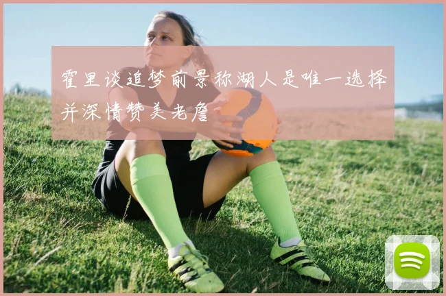 霍里谈追梦前景称湖人是唯一选择并深情赞美老詹