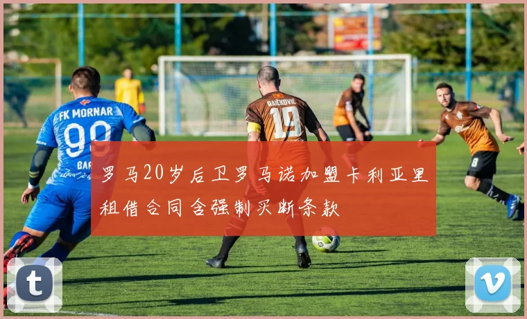罗马20岁后卫罗马诺加盟卡利亚里租借合同含强制买断条款
