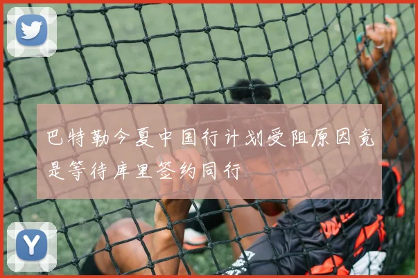 巴特勒今夏中国行计划受阻原因竟是等待库里签约同行