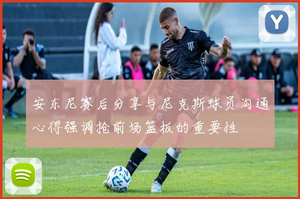 安东尼赛后分享与尼克斯球员沟通心得强调抢前场篮板的重要性