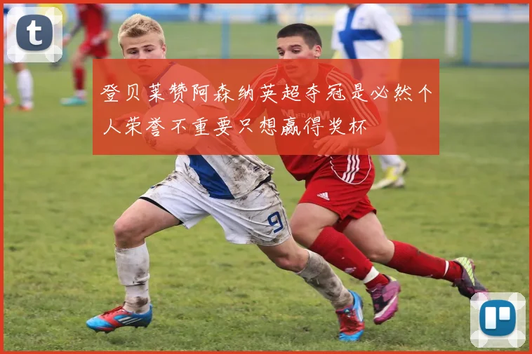 登贝莱赞阿森纳英超夺冠是必然个人荣誉不重要只想赢得奖杯