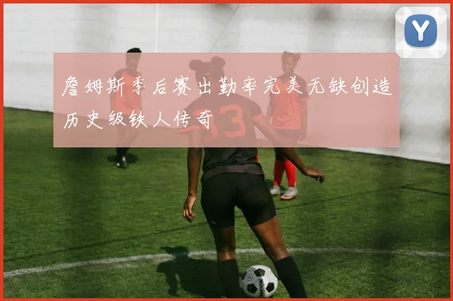 詹姆斯季后赛出勤率完美无缺创造历史级铁人传奇