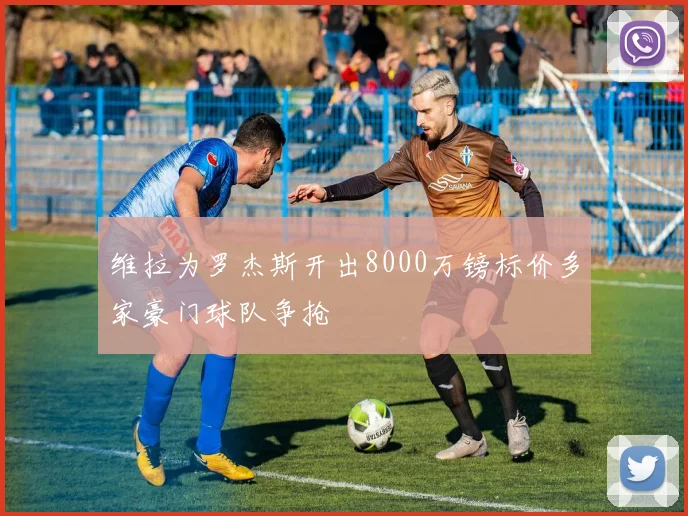 维拉为罗杰斯开出8000万镑标价多家豪门球队争抢