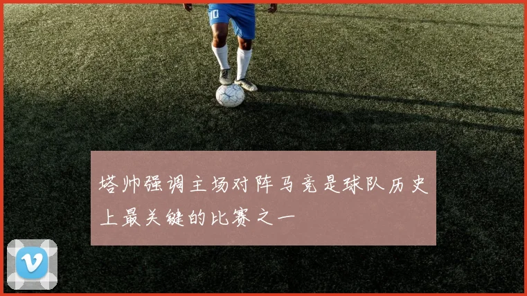 塔帅强调主场对阵马竞是球队历史上最关键的比赛之一