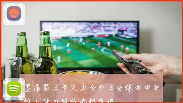 墨菲第三节火力全开三分球命中率惊人助力球队奋起直追