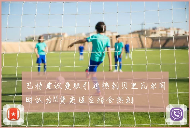 巴特建议曼联引进热刺贝里瓦尔同时认为M费更适合转会热刺