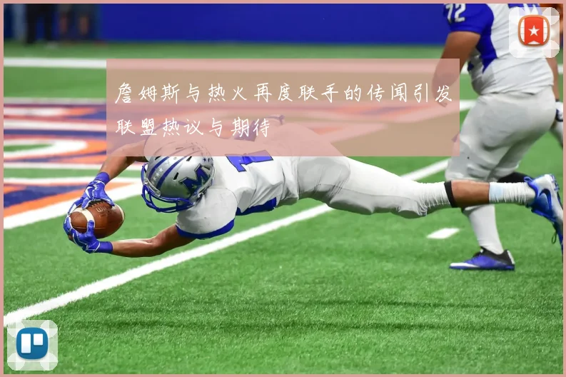 詹姆斯与热火再度联手的传闻引发联盟热议与期待
