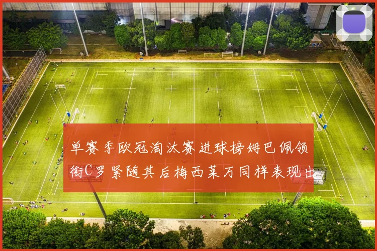 单赛季欧冠淘汰赛进球榜姆巴佩领衔C罗紧随其后梅西莱万同样表现出色
