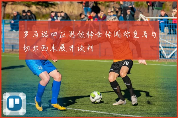 罗马诺回应恩佐转会传闻称皇马与切尔西未展开谈判