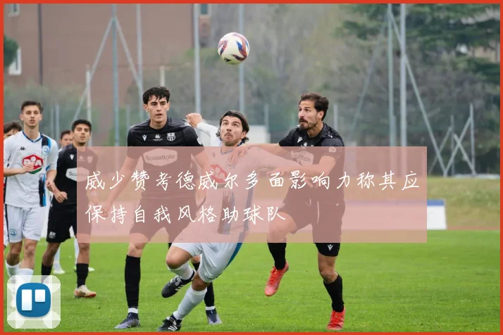 威少赞考德威尔多面影响力称其应保持自我风格助球队