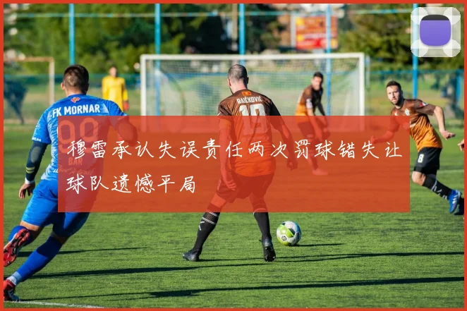 穆雷承认失误责任两次罚球错失让球队遗憾平局