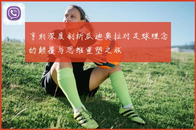 亨利深度剖析瓜迪奥拉对足球理念的颠覆与思维重塑之旅
