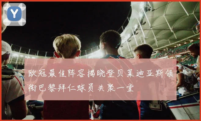 欧冠最佳阵容揭晓登贝莱迪亚斯领衔巴黎拜仁球员共聚一堂
