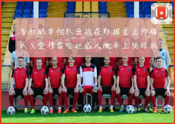 洛杉矶华佗队出战在即掘金主帅确认戈登穆雷哈达威大概率上场对抗湖人
